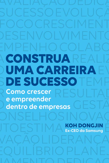 CONSTRUA UMA CARREIRA DE SUCESSO: COMO CRESCER E EMPREENDER DENTRO DE EMPRESAS – DICAS DO EX-CEO DA SAMSUNG PARA SER BEM